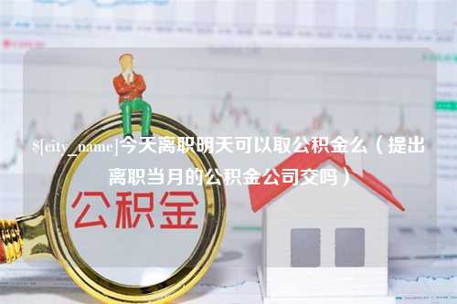 天水今天离职明天可以取公积金么（提出离职当月的公积金公司交吗）