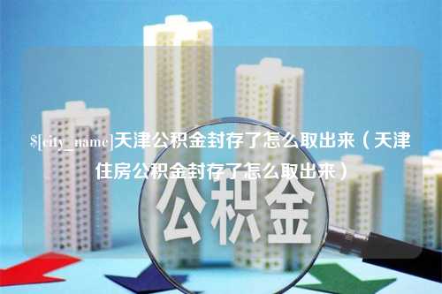 天水天津公积金封存了怎么取出来（天津住房公积金封存了怎么取出来）