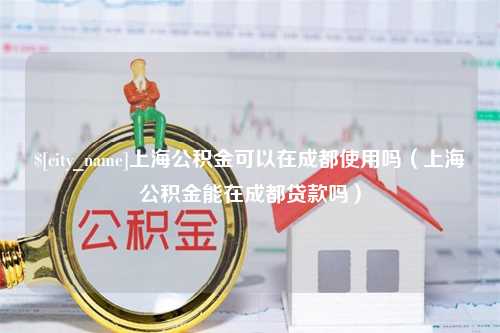 天水上海公积金可以在成都使用吗（上海公积金能在成都贷款吗）