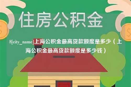 天水上海公积金最高贷款额度是多少（上海公积金最高贷款额度是多少钱）