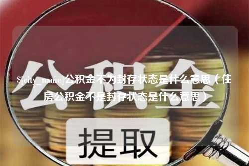 天水公积金不为封存状态是什么意思（住房公积金不是封存状态是什么意思）